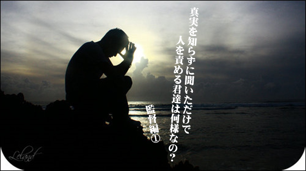 真実を知らずに聞いただけで人を責める君達は何様なの? 監督編①
